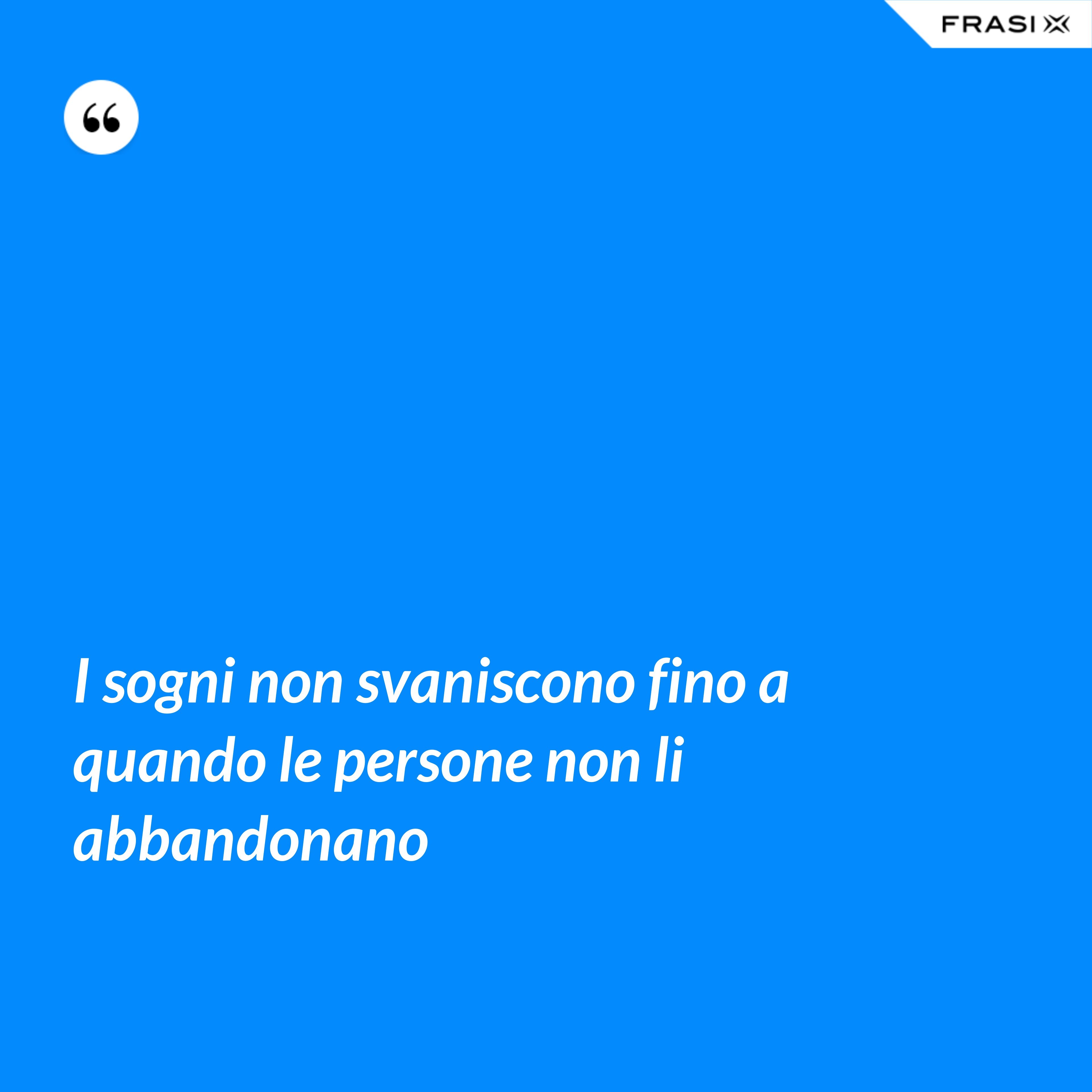 I sogni non svaniscono fino a quando le persone non li abbandonano - Anonimo