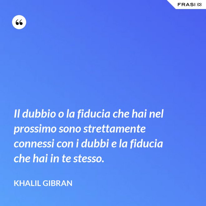 Il dubbio o la fiducia che hai nel prossimo sono strettamente connessi con i dubbi e la fiducia che hai in te stesso. - Khalil Gibran