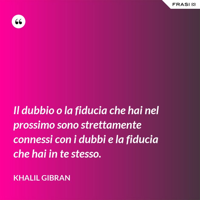 Il dubbio o la fiducia che hai nel prossimo sono strettamente connessi con i dubbi e la fiducia che hai in te stesso. - Khalil Gibran