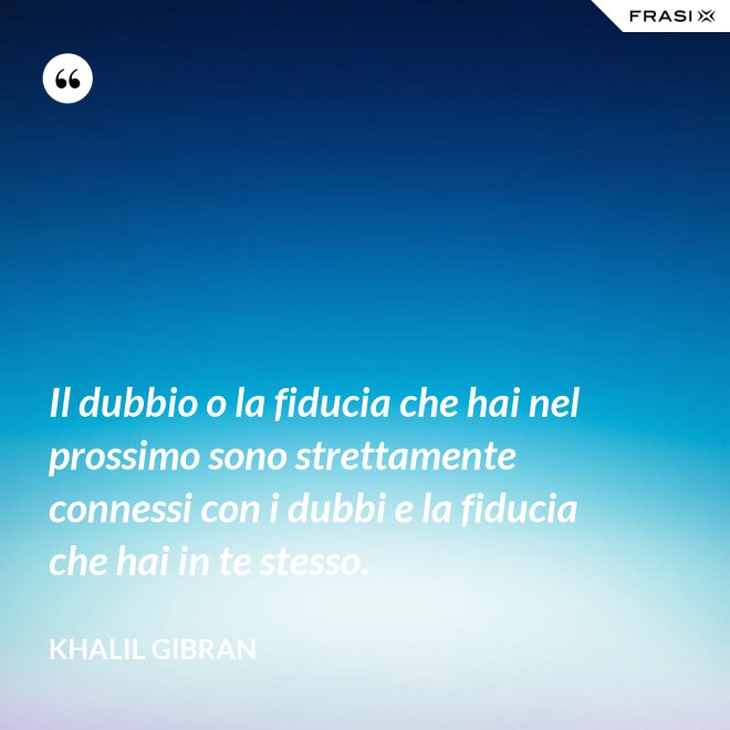 Il dubbio o la fiducia che hai nel prossimo sono strettamente connessi con i dubbi e la fiducia che hai in te stesso. - Khalil Gibran