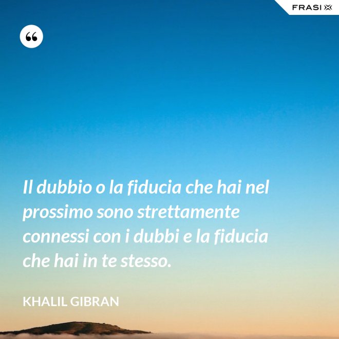 Il dubbio o la fiducia che hai nel prossimo sono strettamente connessi con i dubbi e la fiducia che hai in te stesso. - Khalil Gibran