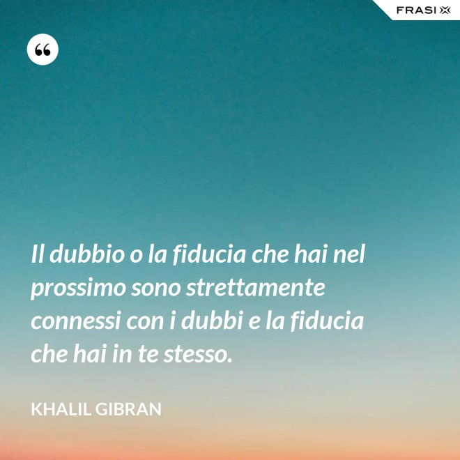 Il dubbio o la fiducia che hai nel prossimo sono strettamente connessi con i dubbi e la fiducia che hai in te stesso. - Khalil Gibran