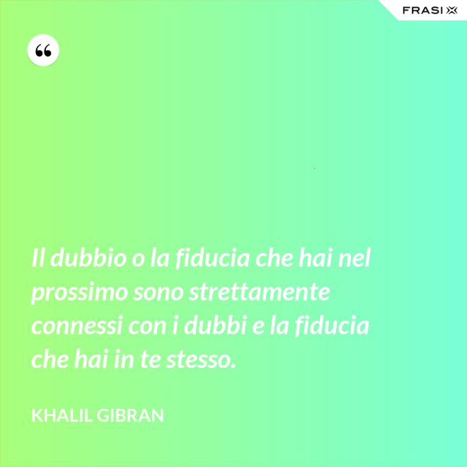 Il dubbio o la fiducia che hai nel prossimo sono strettamente connessi con i dubbi e la fiducia che hai in te stesso. - Khalil Gibran
