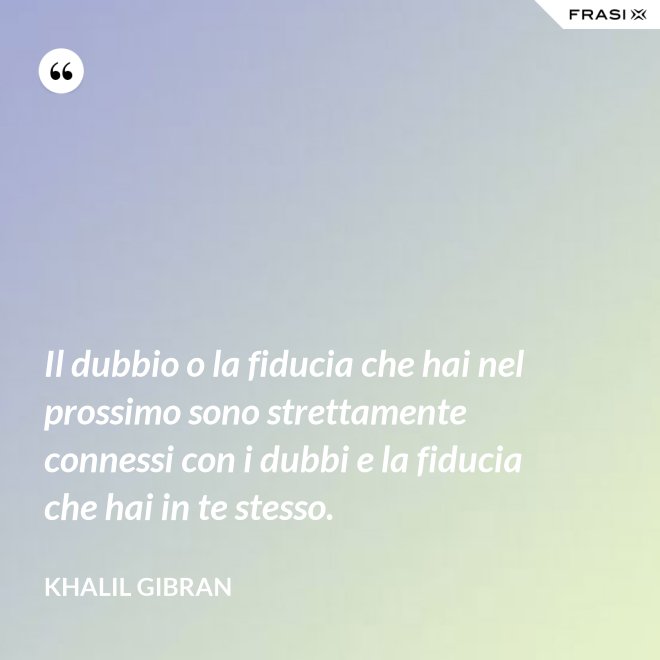 Il dubbio o la fiducia che hai nel prossimo sono strettamente connessi con i dubbi e la fiducia che hai in te stesso. - Khalil Gibran