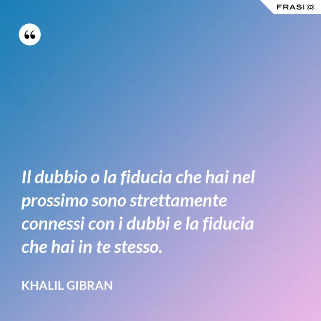 Il dubbio o la fiducia che hai nel prossimo sono strettamente connessi con i dubbi e la fiducia che hai in te stesso. - Khalil Gibran