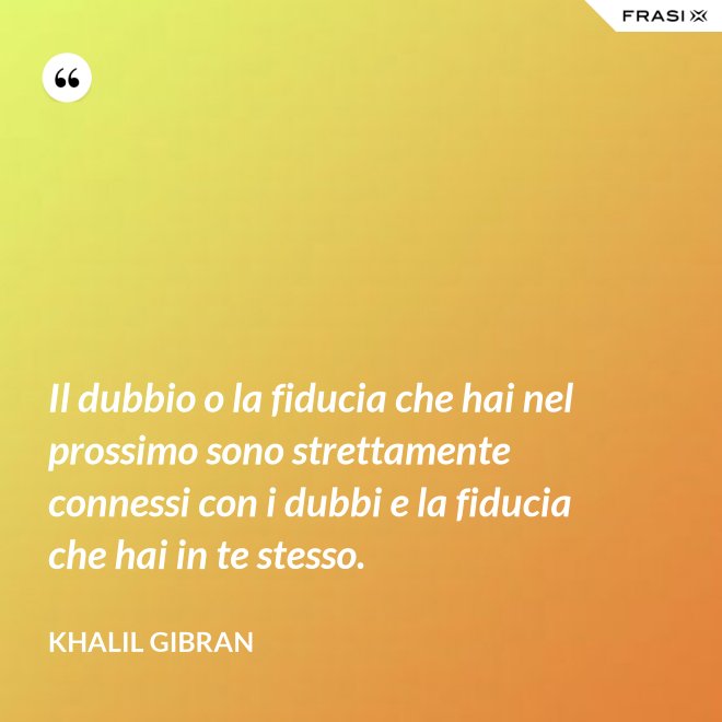 Il dubbio o la fiducia che hai nel prossimo sono strettamente connessi con i dubbi e la fiducia che hai in te stesso. - Khalil Gibran