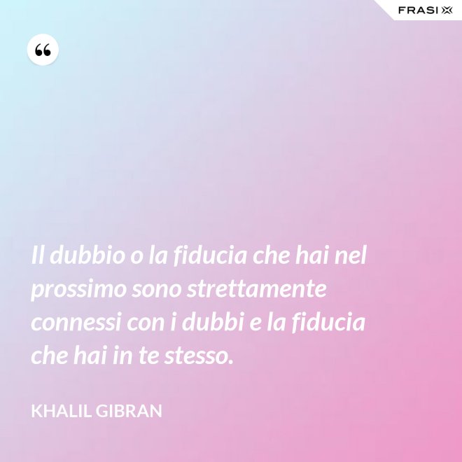 Il dubbio o la fiducia che hai nel prossimo sono strettamente connessi con i dubbi e la fiducia che hai in te stesso. - Khalil Gibran