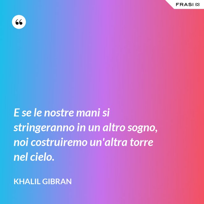 E se le nostre mani si stringeranno in un altro sogno, noi costruiremo un'altra torre nel cielo. - Khalil Gibran