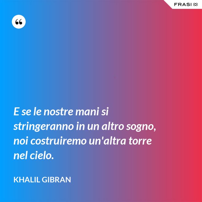 E se le nostre mani si stringeranno in un altro sogno, noi costruiremo un'altra torre nel cielo. - Khalil Gibran