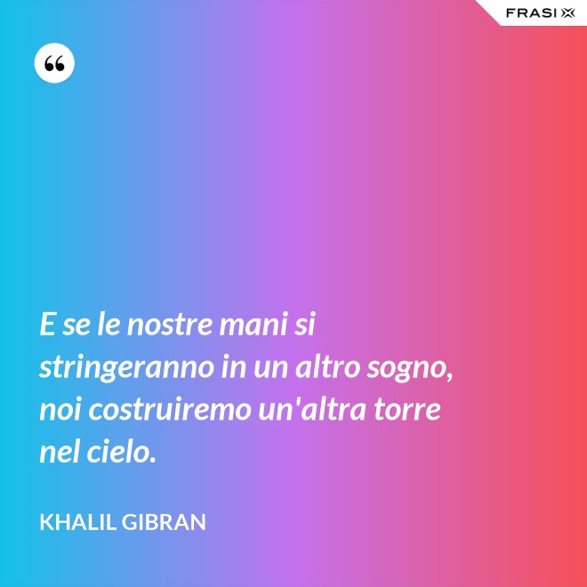 E se le nostre mani si stringeranno in un altro sogno, noi costruiremo un'altra torre nel cielo. - Khalil Gibran
