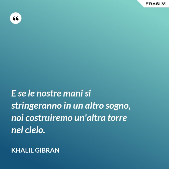 E se le nostre mani si stringeranno in un altro sogno, noi costruiremo un'altra torre nel cielo. - Khalil Gibran