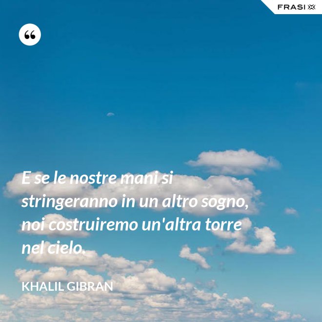 E se le nostre mani si stringeranno in un altro sogno, noi costruiremo un'altra torre nel cielo. - Khalil Gibran
