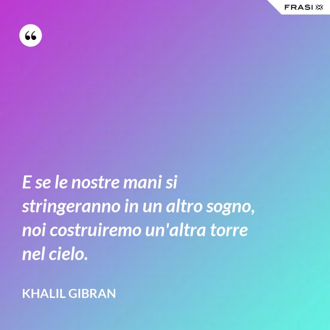 E se le nostre mani si stringeranno in un altro sogno, noi costruiremo un'altra torre nel cielo. - Khalil Gibran