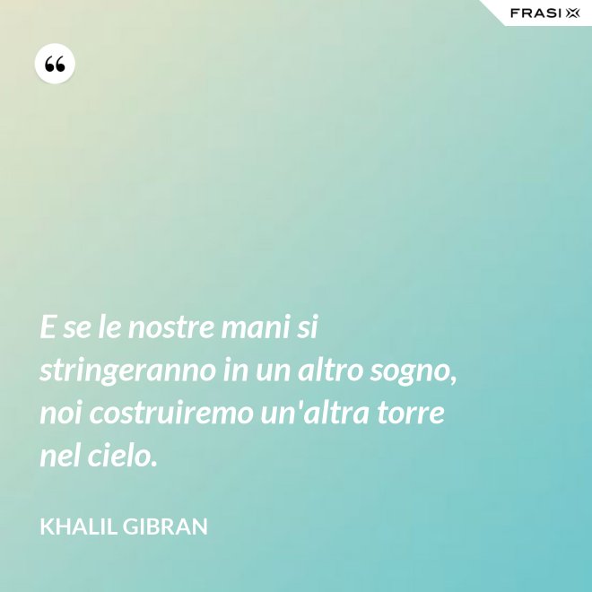 E se le nostre mani si stringeranno in un altro sogno, noi costruiremo un'altra torre nel cielo. - Khalil Gibran