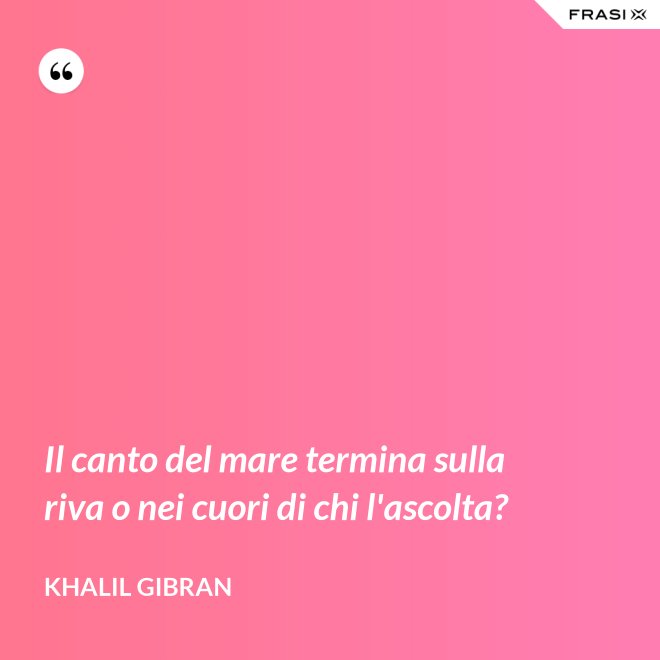 Il canto del mare termina sulla riva o nei cuori di chi l'ascolta? - Khalil Gibran