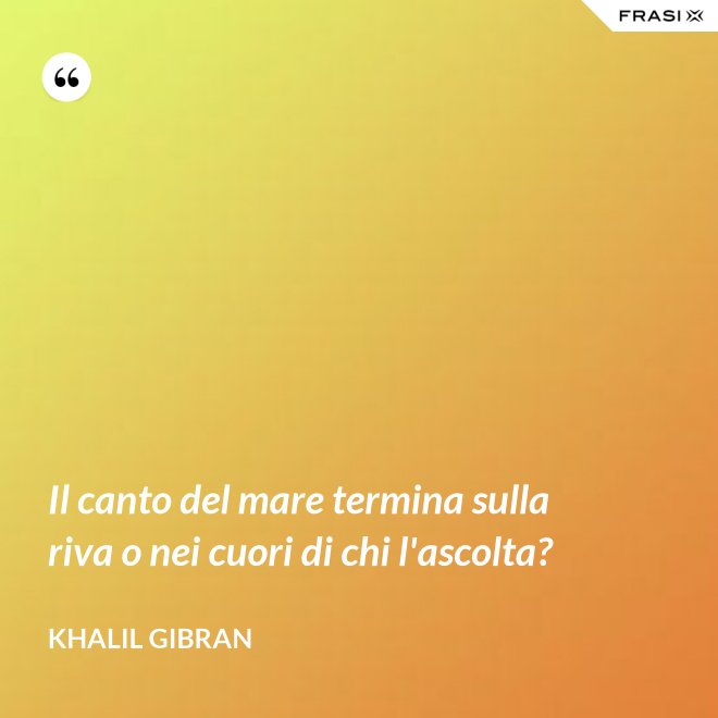 Il canto del mare termina sulla riva o nei cuori di chi l'ascolta? - Khalil Gibran