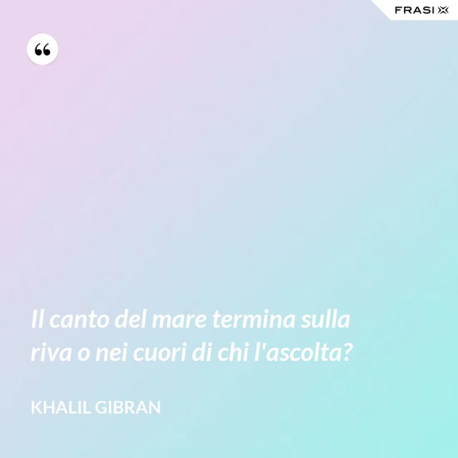 Il canto del mare termina sulla riva o nei cuori di chi l'ascolta? - Khalil Gibran