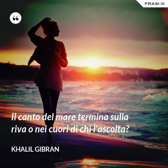 Il canto del mare termina sulla riva o nei cuori di chi l'ascolta? - Khalil Gibran