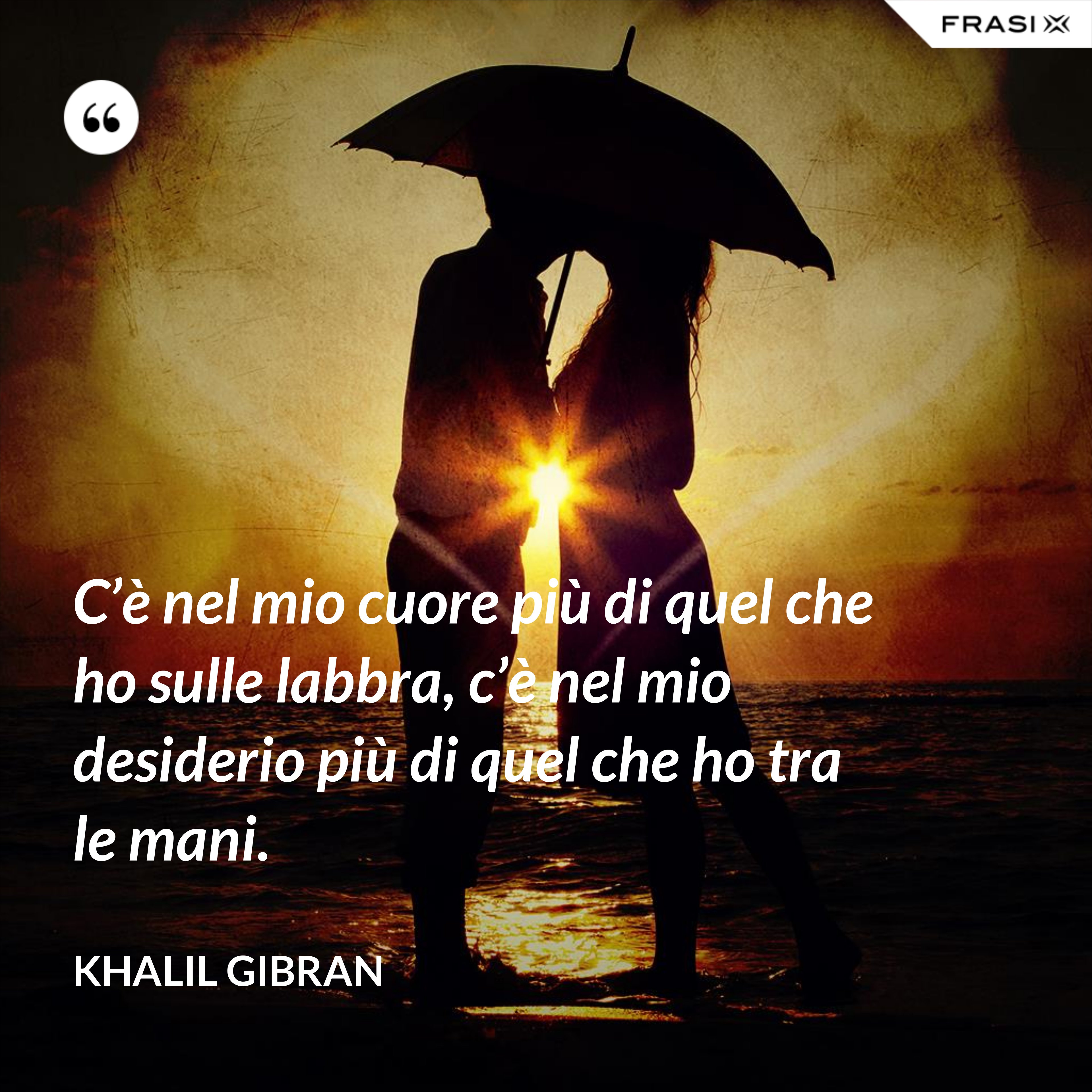 C’è nel mio cuore più di quel che ho sulle labbra, c’è nel mio desiderio più di quel che ho tra le mani. - Khalil Gibran