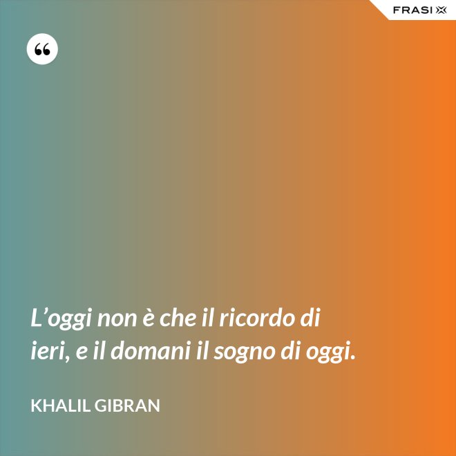 L’oggi non è che il ricordo di ieri, e il domani il sogno di oggi. - Khalil Gibran