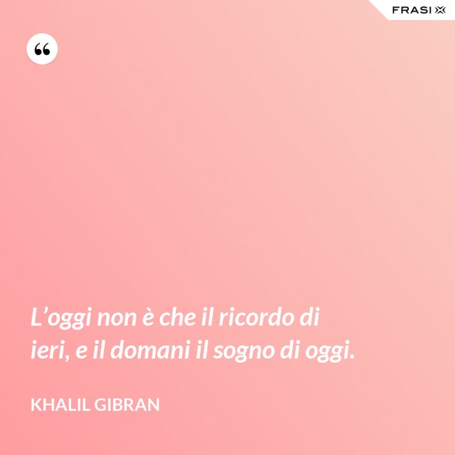 L’oggi non è che il ricordo di ieri, e il domani il sogno di oggi. - Khalil Gibran