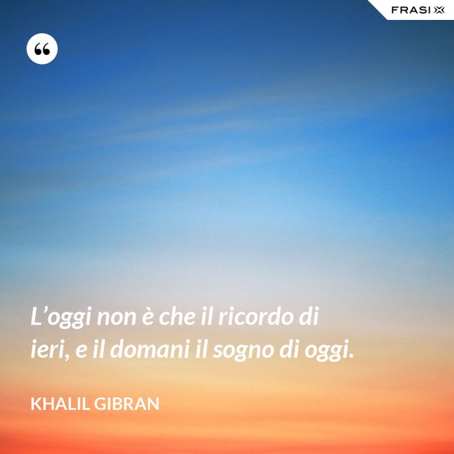 L’oggi non è che il ricordo di ieri, e il domani il sogno di oggi. - Khalil Gibran