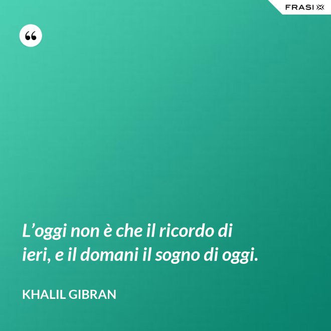 L’oggi non è che il ricordo di ieri, e il domani il sogno di oggi. - Khalil Gibran