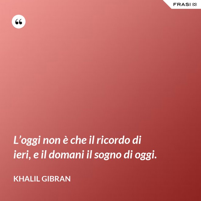 L’oggi non è che il ricordo di ieri, e il domani il sogno di oggi. - Khalil Gibran