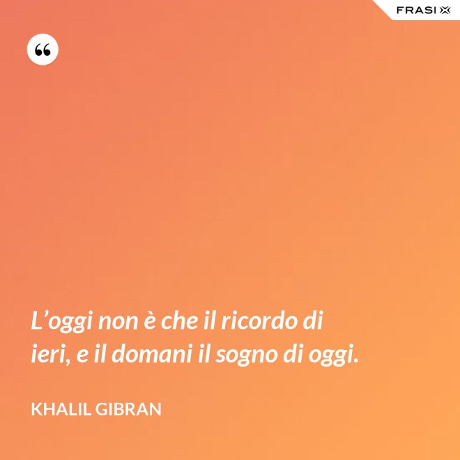 L’oggi non è che il ricordo di ieri, e il domani il sogno di oggi. - Khalil Gibran
