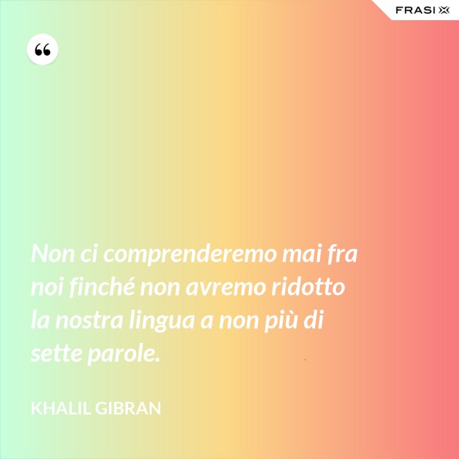 Non ci comprenderemo mai fra noi finché non avremo ridotto la nostra lingua a non più di sette parole. - Khalil Gibran