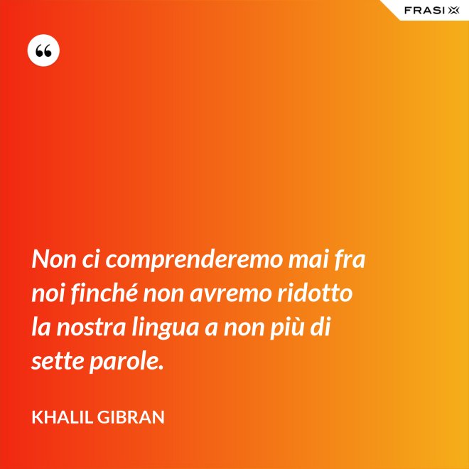 Non ci comprenderemo mai fra noi finché non avremo ridotto la nostra lingua a non più di sette parole. - Khalil Gibran