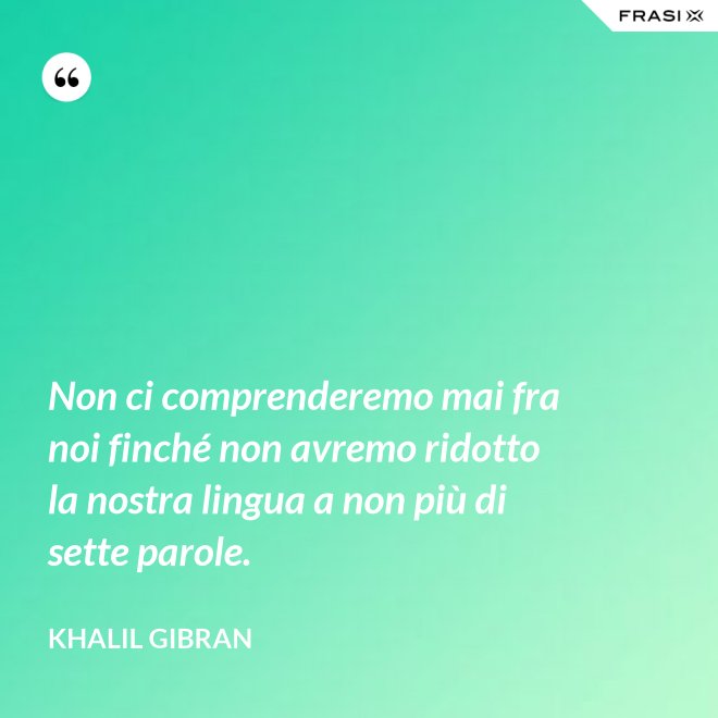 Non ci comprenderemo mai fra noi finché non avremo ridotto la nostra lingua a non più di sette parole. - Khalil Gibran