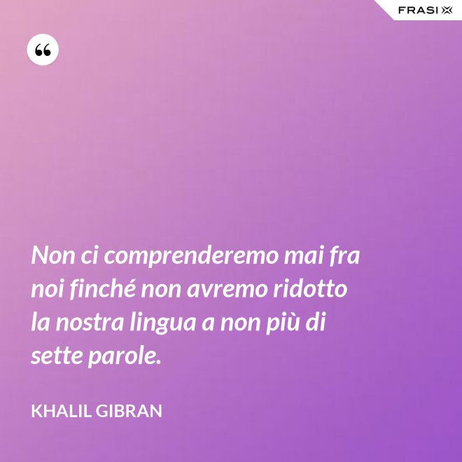 Non ci comprenderemo mai fra noi finché non avremo ridotto la nostra lingua a non più di sette parole. - Khalil Gibran
