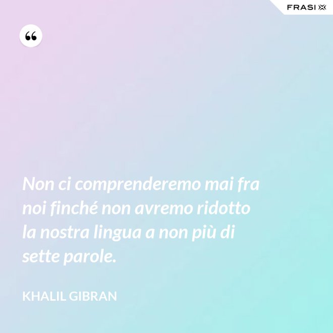 Non ci comprenderemo mai fra noi finché non avremo ridotto la nostra lingua a non più di sette parole. - Khalil Gibran