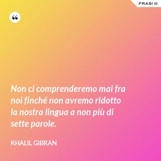 Non ci comprenderemo mai fra noi finché non avremo ridotto la nostra lingua a non più di sette parole. - Khalil Gibran