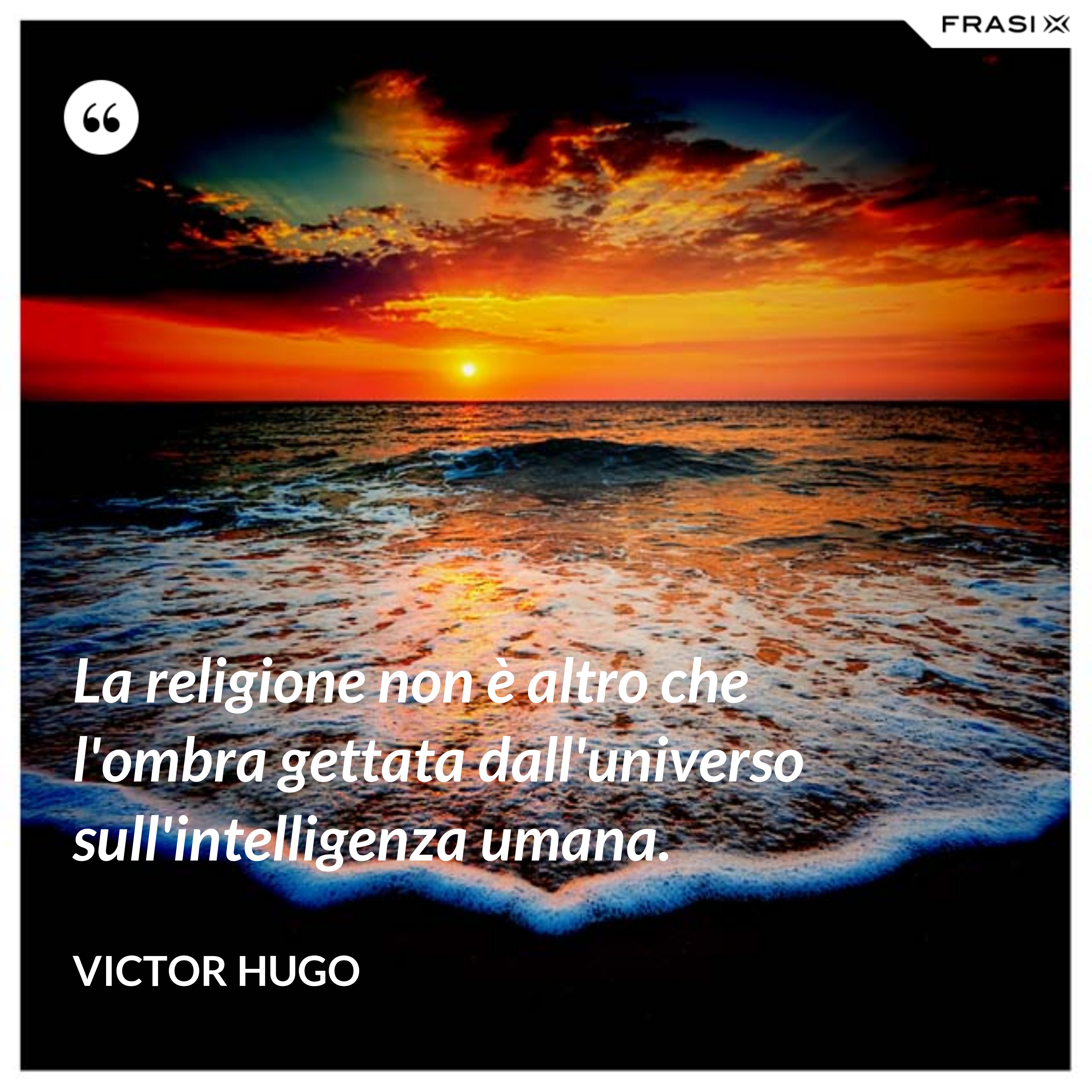 La religione non è altro che l'ombra gettata dall'universo sull'intelligenza umana. - Victor Hugo