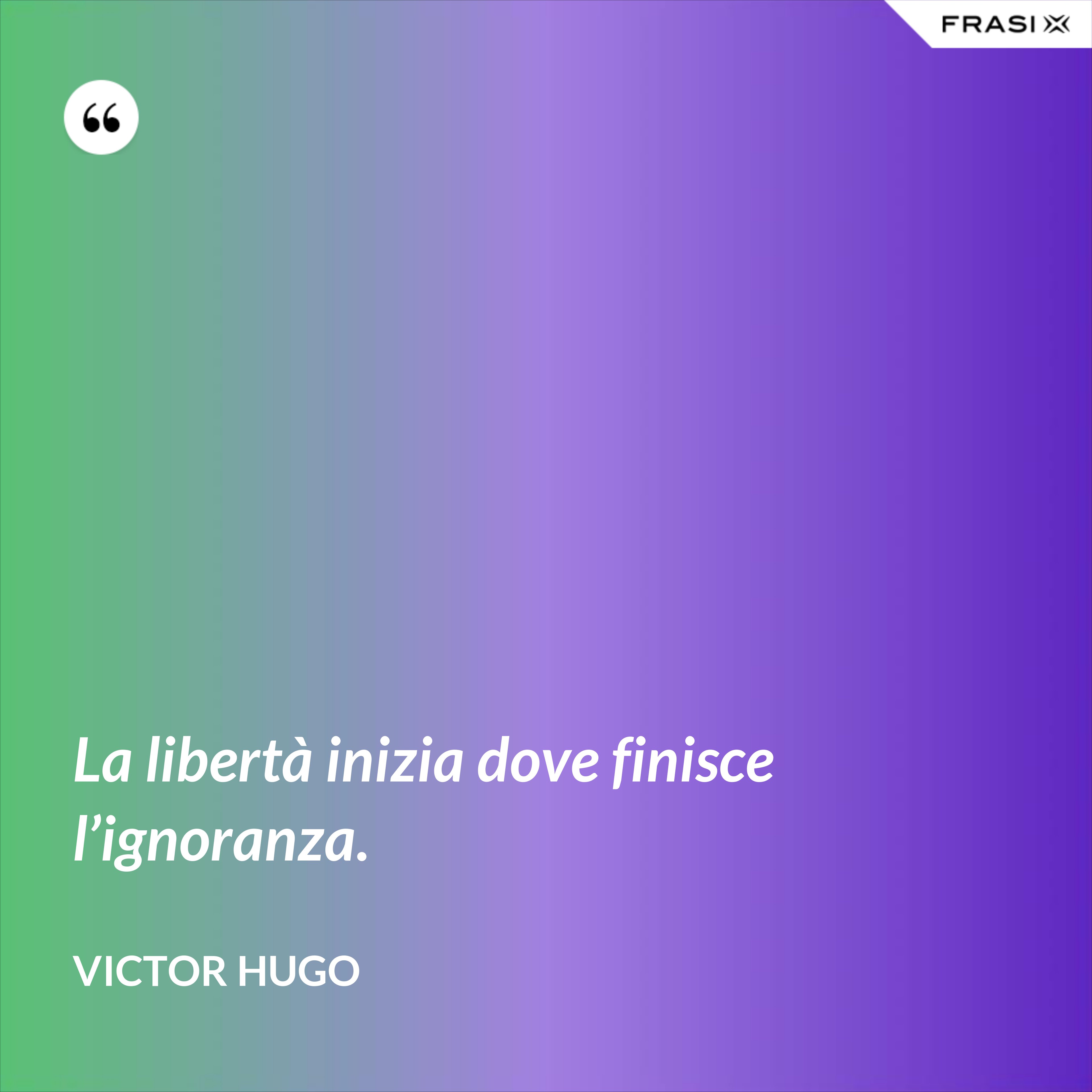 La libertà inizia dove finisce l’ignoranza. - Victor Hugo
