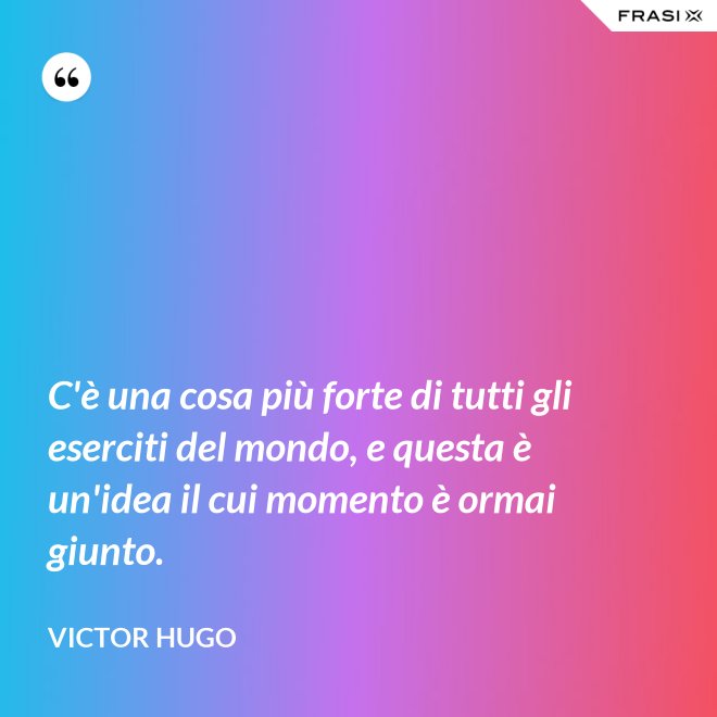 C'è una cosa più forte di tutti gli eserciti del mondo, e questa è un'idea il cui momento è ormai giunto. - Victor Hugo