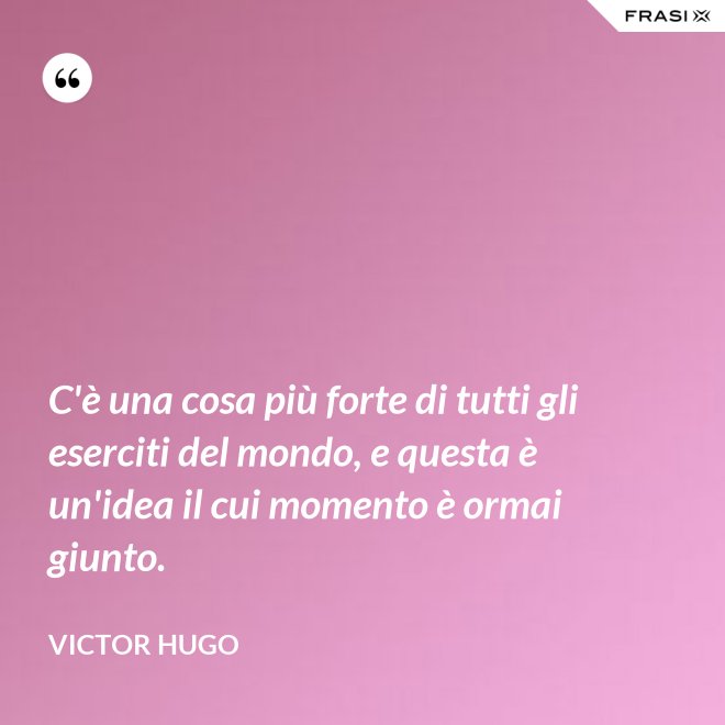 C'è una cosa più forte di tutti gli eserciti del mondo, e questa è un'idea il cui momento è ormai giunto. - Victor Hugo
