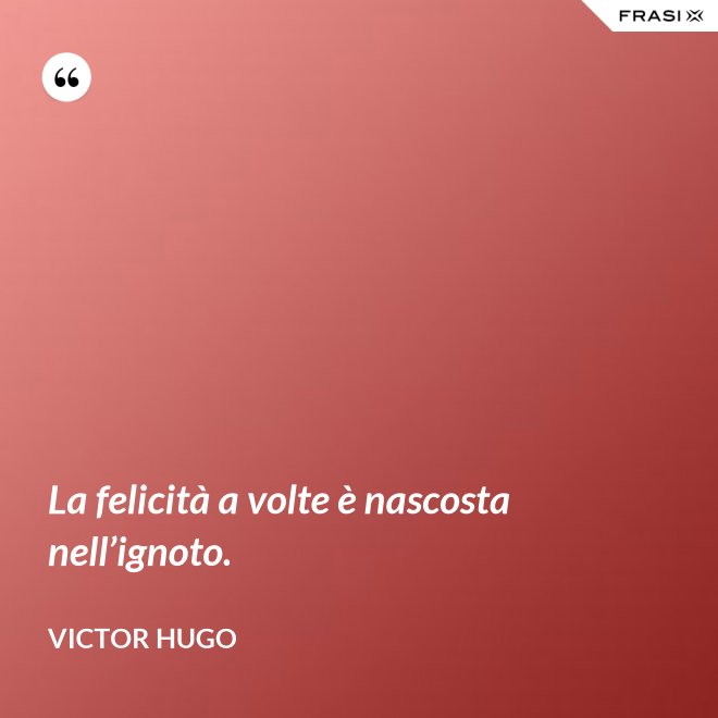 La felicità a volte è nascosta nell’ignoto. - Victor Hugo