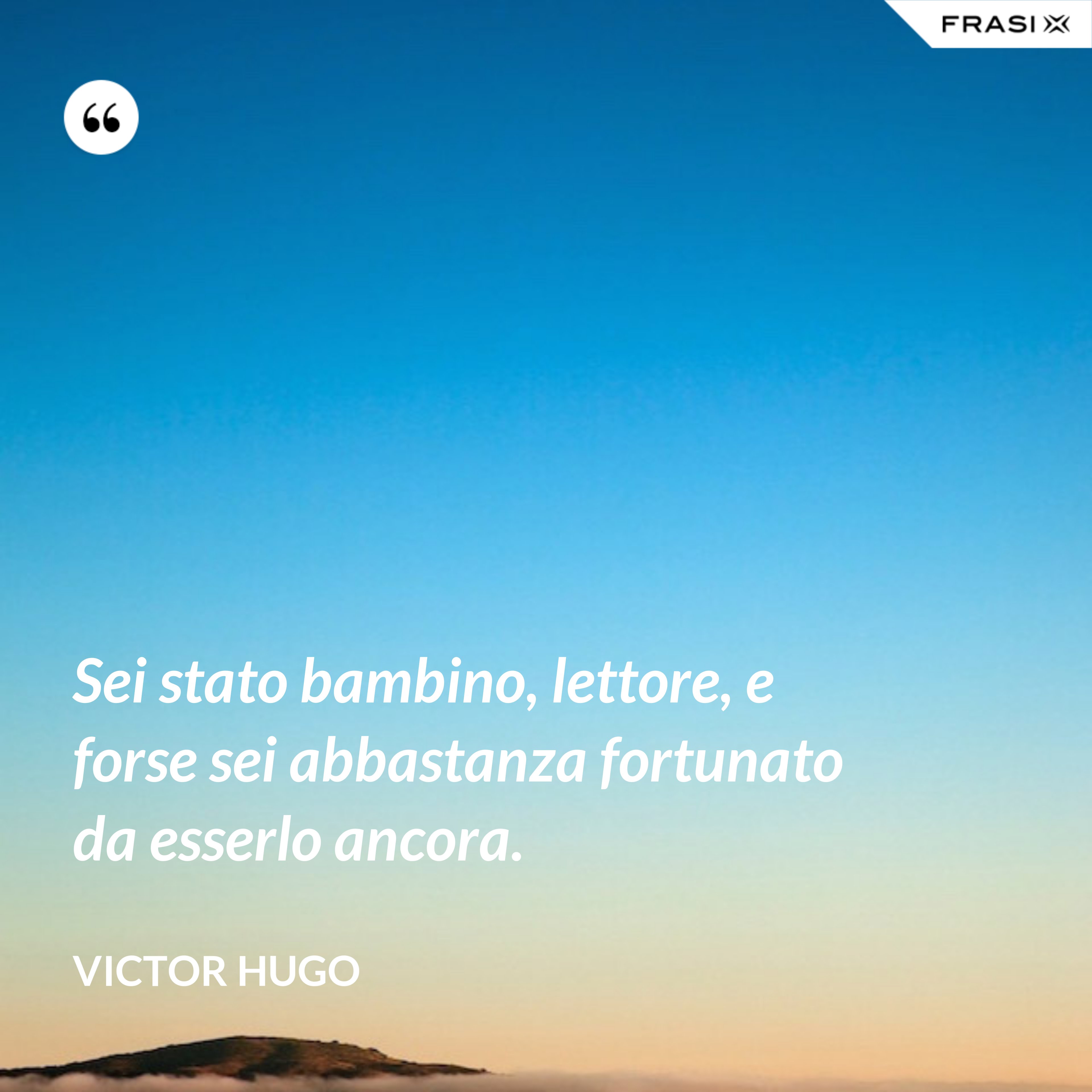 Sei stato bambino, lettore, e forse sei abbastanza fortunato da esserlo ancora. - Victor Hugo