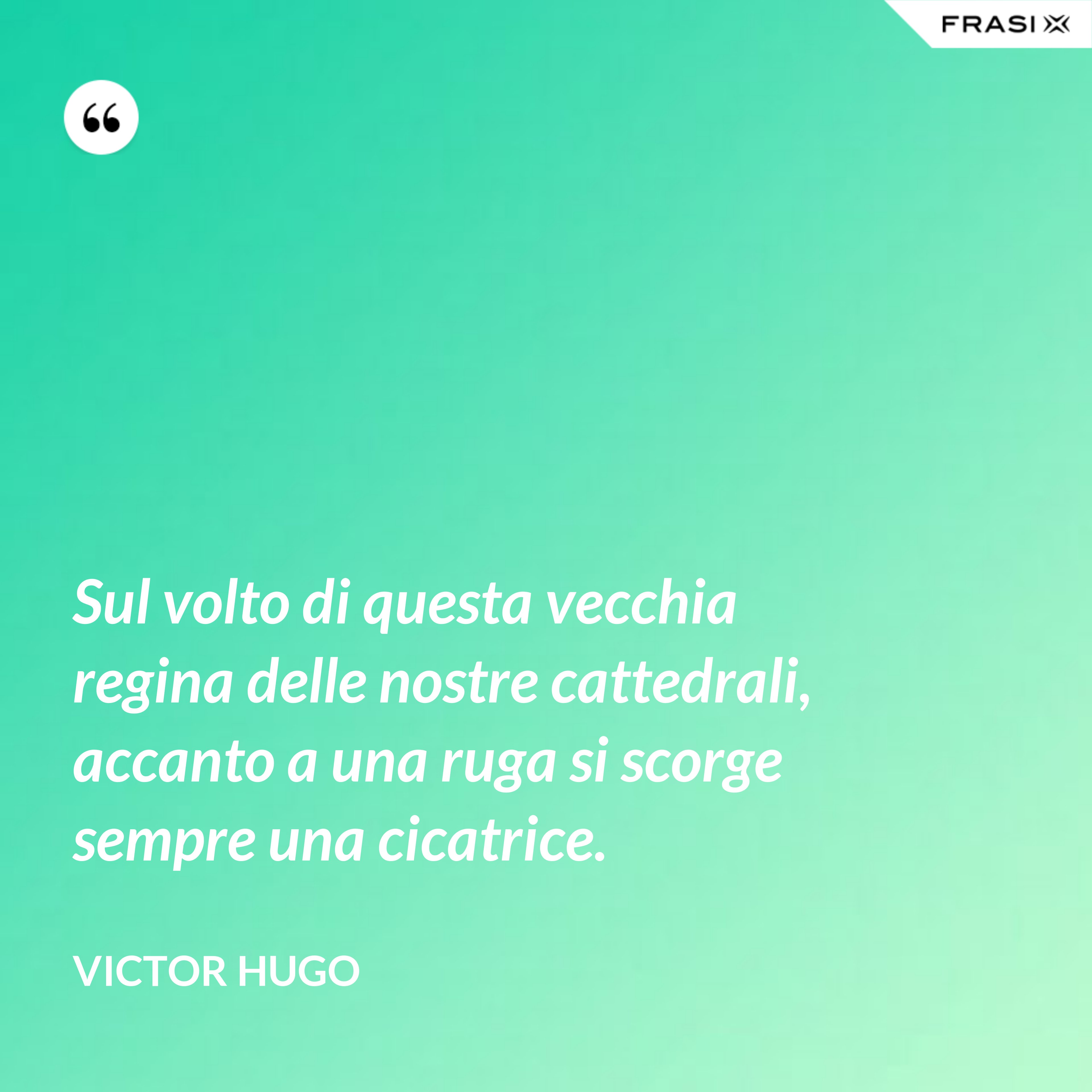 Sul volto di questa vecchia regina delle nostre cattedrali, accanto a una ruga si scorge sempre una cicatrice. - Victor Hugo