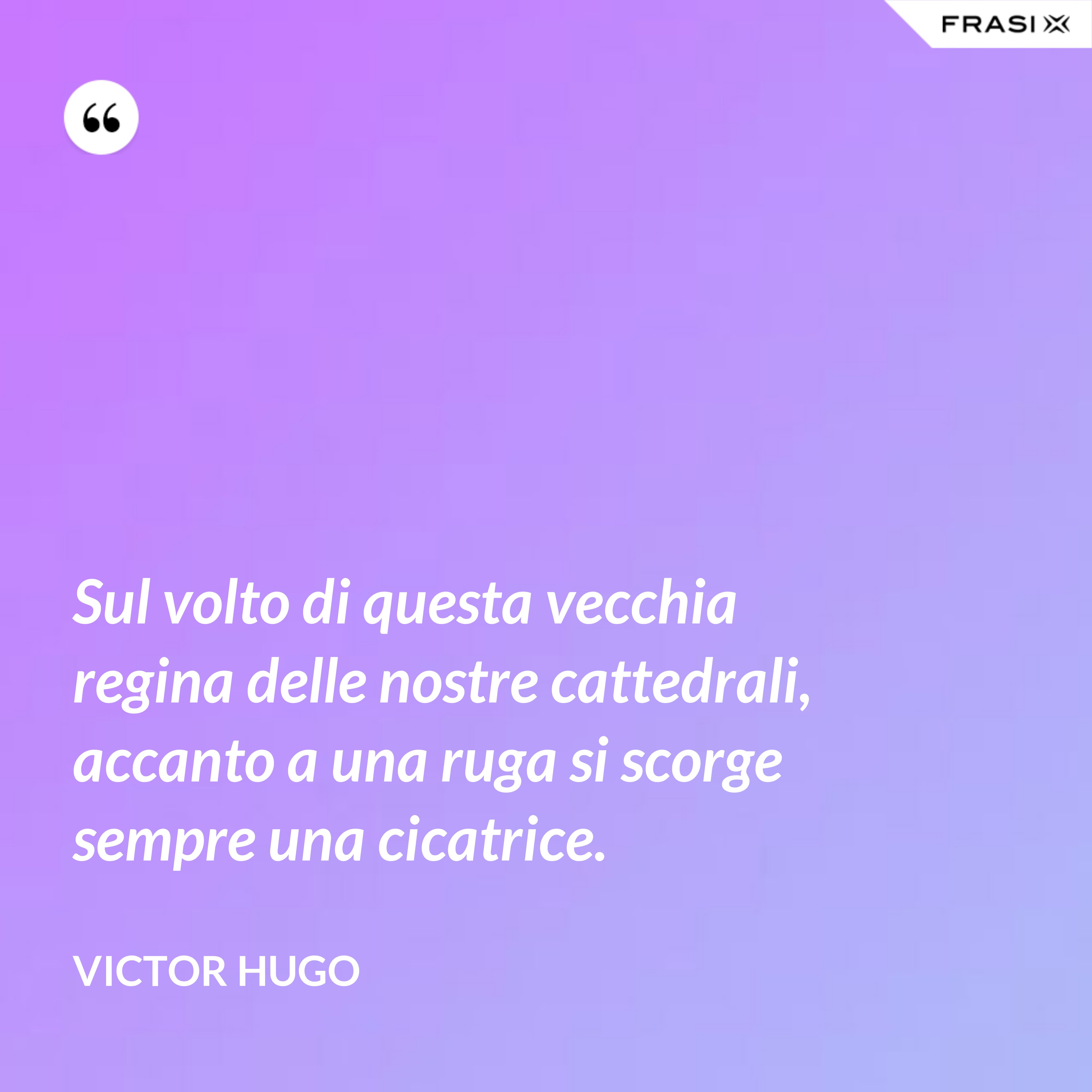 Sul volto di questa vecchia regina delle nostre cattedrali, accanto a una ruga si scorge sempre una cicatrice. - Victor Hugo