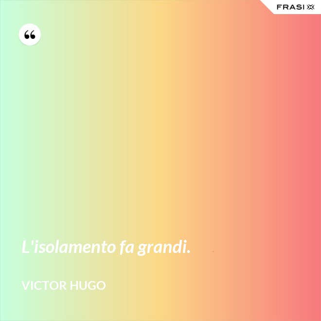 L'isolamento fa grandi. - Victor Hugo