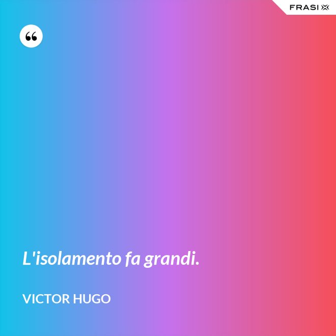 L'isolamento fa grandi. - Victor Hugo