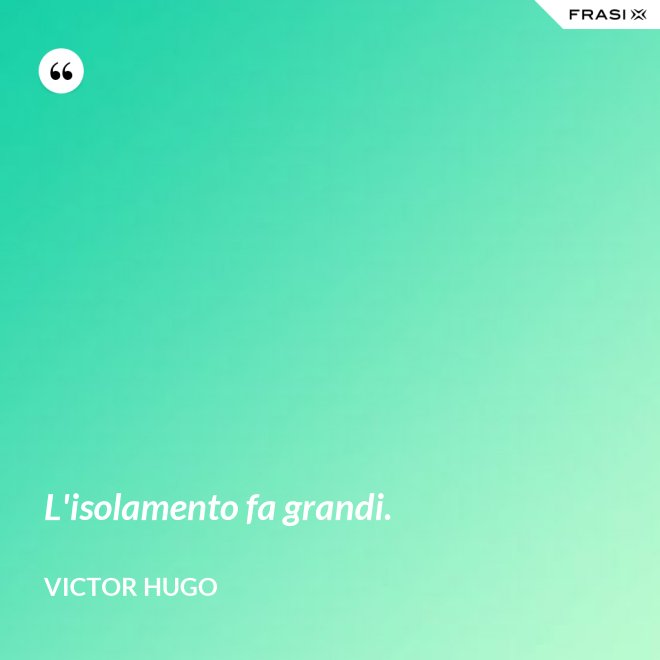 L'isolamento fa grandi. - Victor Hugo