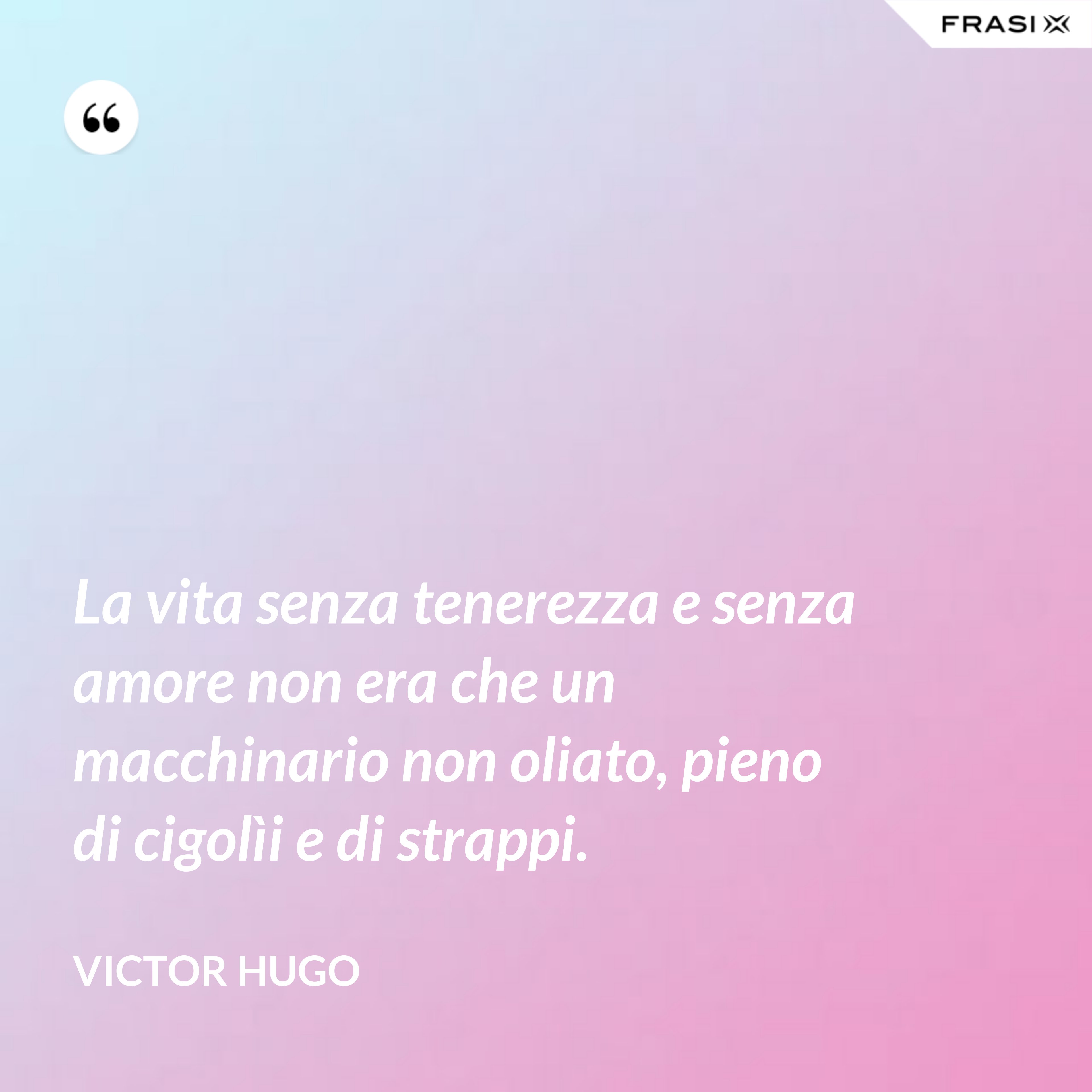 La vita senza tenerezza e senza amore non era che un macchinario non oliato, pieno di cigolìi e di strappi. - Victor Hugo