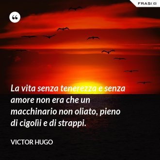 La vita senza tenerezza e senza amore non era che un macchinario non oliato, pieno di cigolìi e di strappi. - Victor Hugo