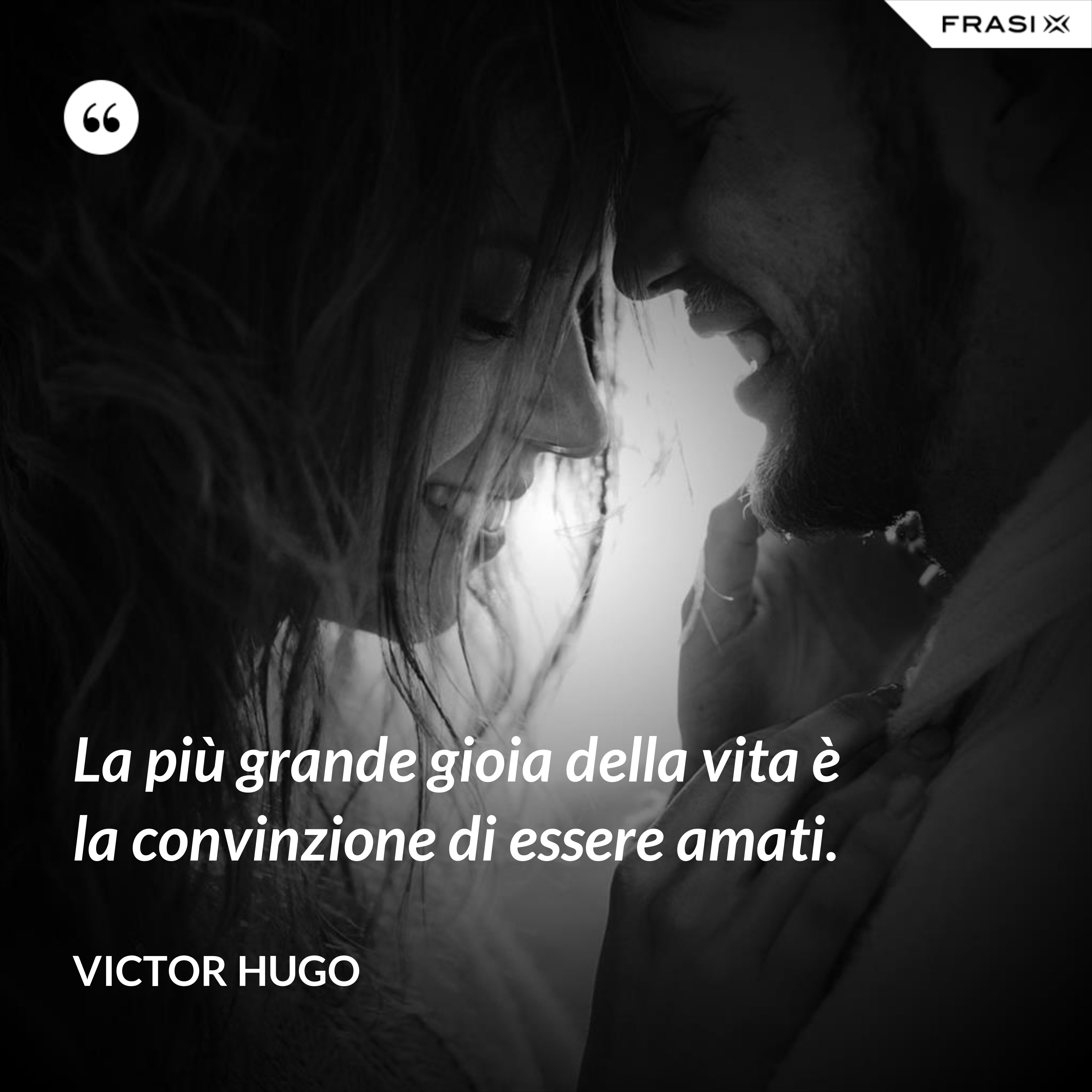 La più grande gioia della vita è la convinzione di essere amati. - Victor Hugo