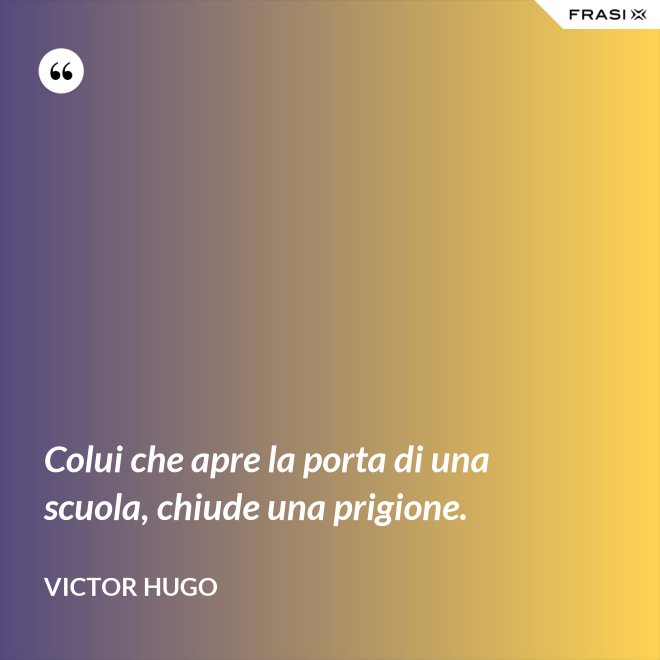Colui che apre la porta di una scuola, chiude una prigione. - Victor Hugo
